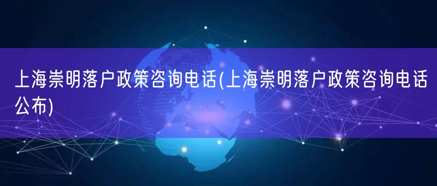 上海崇明落户政策咨询电话(上海崇明落户政策咨询电话公布)