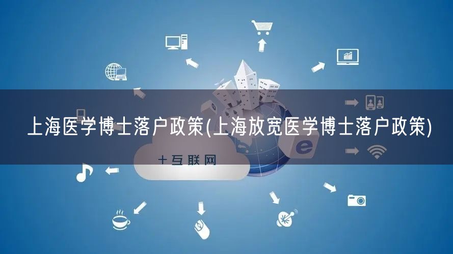 上海医学博士落户政策(上海放宽医学博士落户政策)