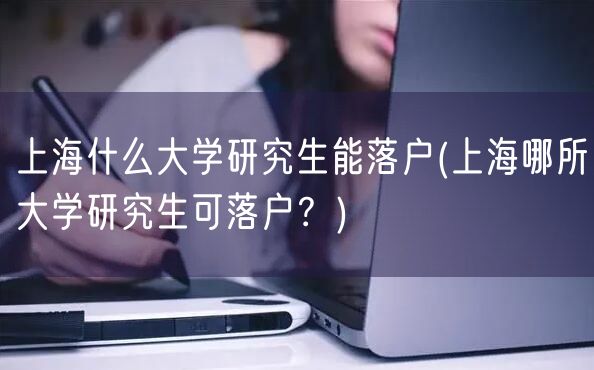 上海什么大学研究生能落户(上海哪所大学研究生可落户？)