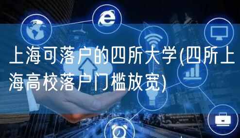 上海可落户的四所大学(四所上海高校落户门槛放宽)