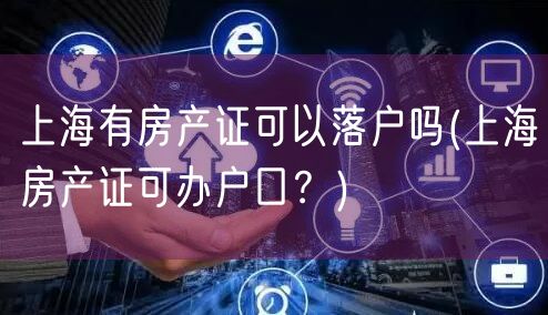 上海有房产证可以落户吗(上海房产证可办户口？)