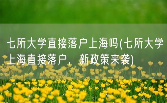 七所大学直接落户上海吗(七所大学上海直接落户，新政策来袭)