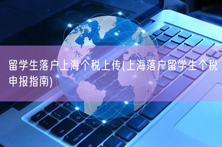 留学生落户上海个税上传(上海落户留学生个税申报指南)