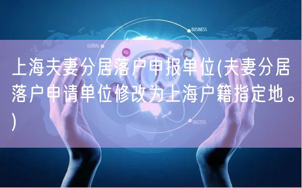 上海夫妻分居落户申报单位(夫妻分居落户申请单位修改为上海户籍指定地。)