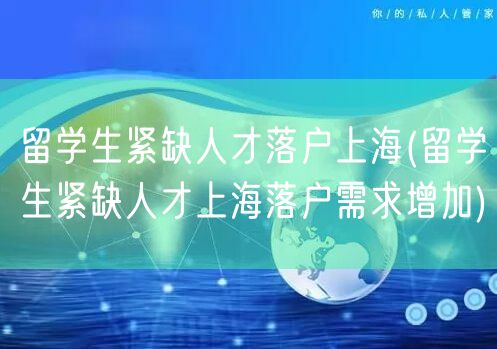 留学生紧缺人才落户上海(留学生紧缺人才上海落户需求增加)