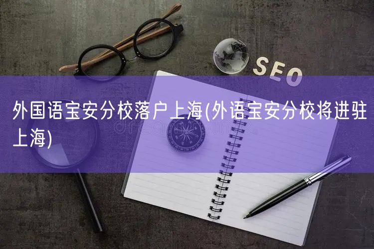 外国语宝安分校落户上海(外语宝安分校将进驻上海)