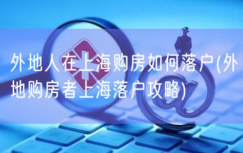 外地人在上海购房如何落户(外地购房者上海落户攻略)