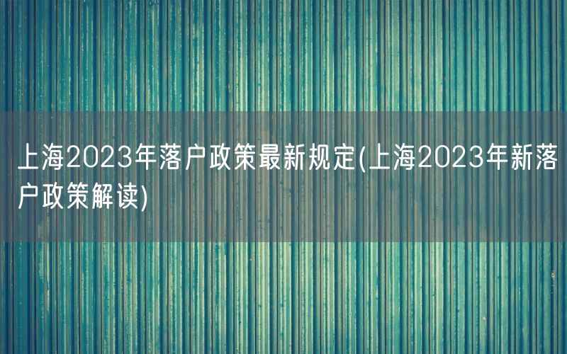 上海2023年落户政策最新规定(上海2023年新落户政策解读)