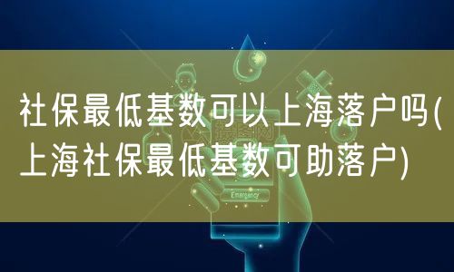 社保最低基数可以上海落户吗(上海社保最低基数可助落户)