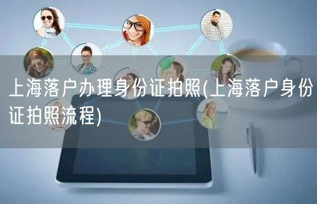 上海落户办理身份证拍照(上海落户身份证拍照流程)