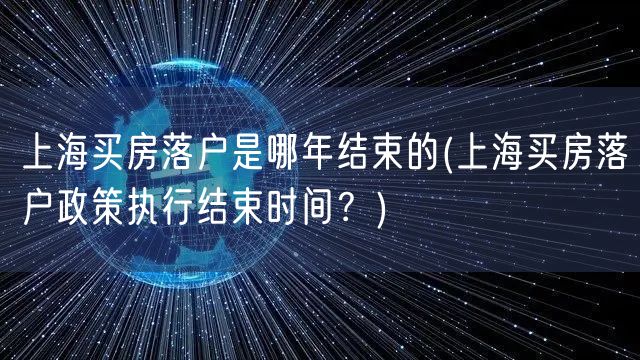 上海买房落户是哪年结束的(上海买房落户政策执行结束时间？)