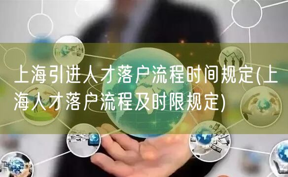 上海引进人才落户流程时间规定(上海人才落户流程及时限规定)