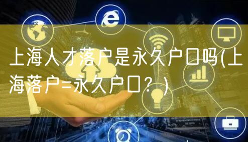上海人才落户是永久户口吗(上海落户=永久户口？)