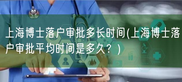 上海博士落户审批多长时间(上海博士落户审批平均时间是多久？)