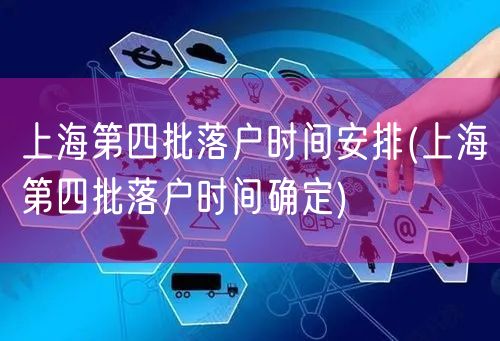 上海第四批落户时间安排(上海第四批落户时间确定)