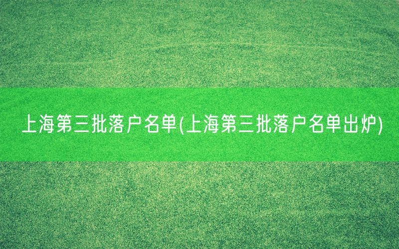 上海第三批落户名单(上海第三批落户名单出炉)