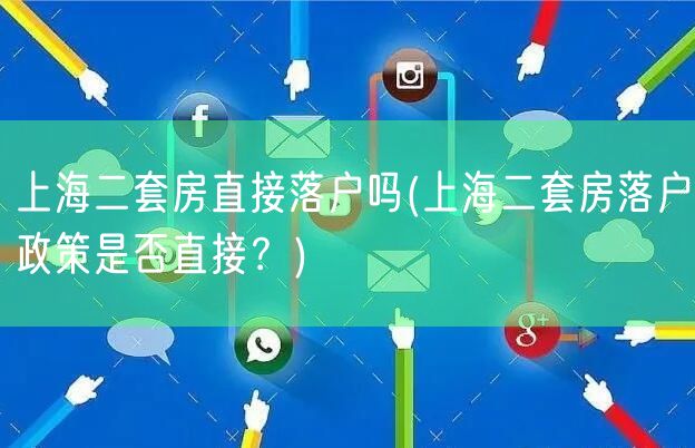 上海二套房直接落户吗(上海二套房落户政策是否直接？)