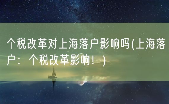 个税改革对上海落户影响吗(上海落户：个税改革影响！)