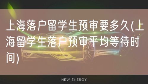 上海落户留学生预审要多久(上海留学生落户预审平均等待时间)