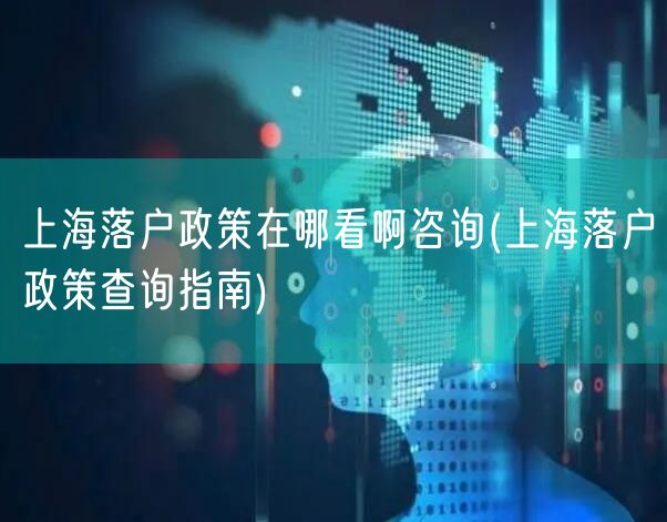 上海落户政策在哪看啊咨询(上海落户政策查询指南)