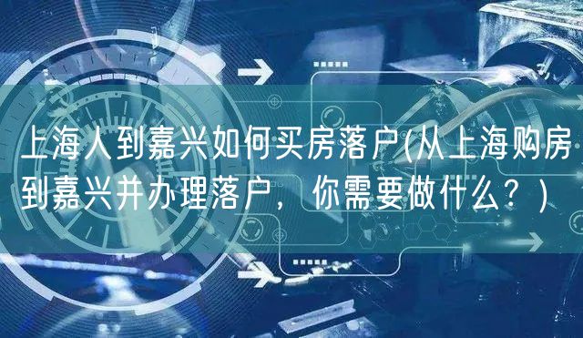 上海人到嘉兴如何买房落户(从上海购房到嘉兴并办理落户，你需要做什么？)