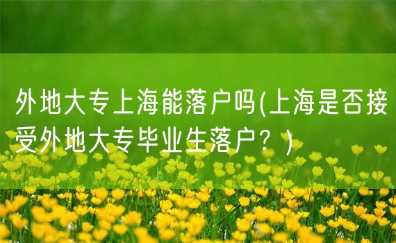 外地大专上海能落户吗(上海是否接受外地大专毕业生落户？)