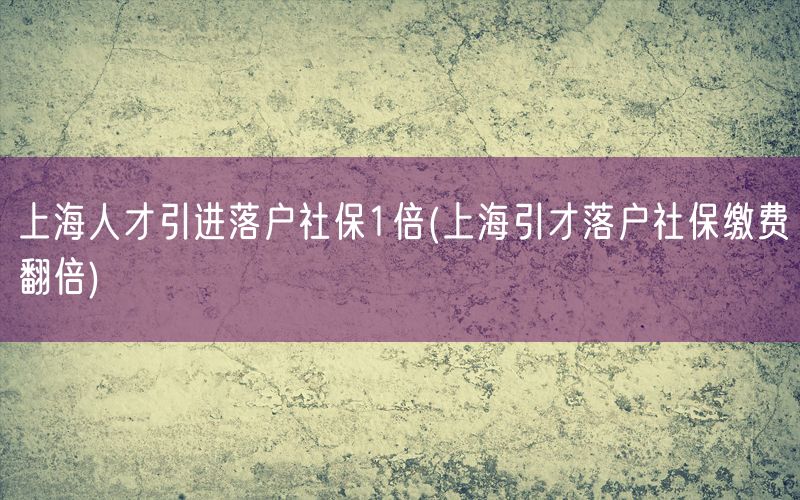 上海人才引进落户社保1倍(上海引才落户社保缴费翻倍)