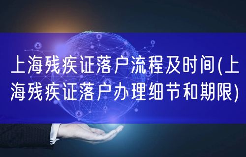 上海残疾证落户流程及时间(上海残疾证落户办理细节和期限)