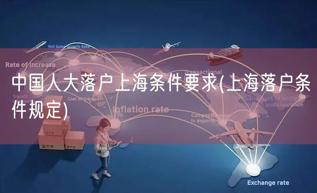 中国人大落户上海条件要求(上海落户条件规定)