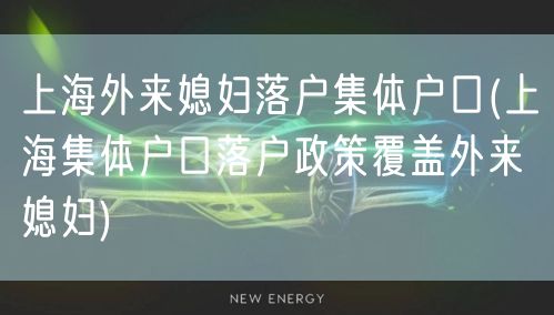 上海外来媳妇落户集体户口(上海集体户口落户政策覆盖外来媳妇)