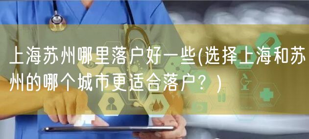 上海苏州哪里落户好一些(选择上海和苏州的哪个城市更适合落户？)