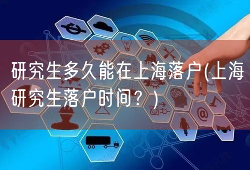 研究生多久能在上海落户(上海研究生落户时间？)