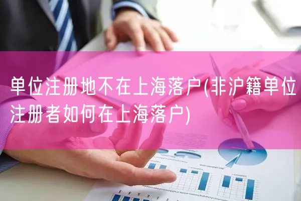 单位注册地不在上海落户(非沪籍单位注册者如何在上海落户)