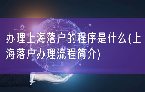办理上海落户的程序是什么(上海落户办理流程简介)