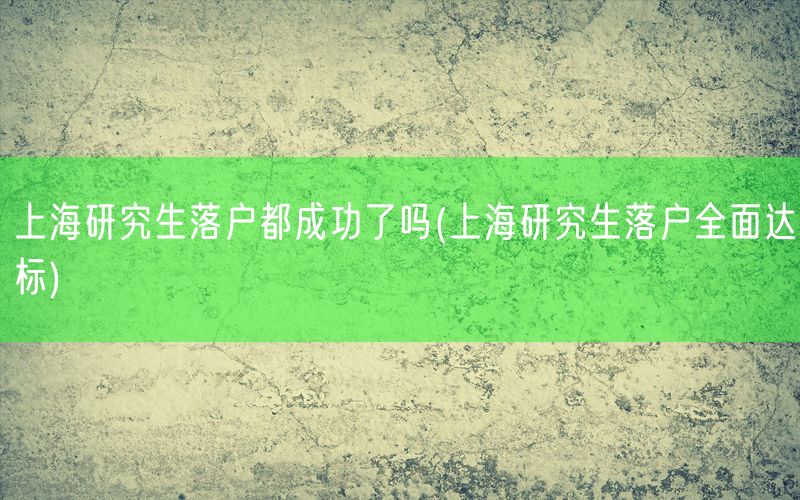 上海研究生落户都成功了吗(上海研究生落户全面达标)