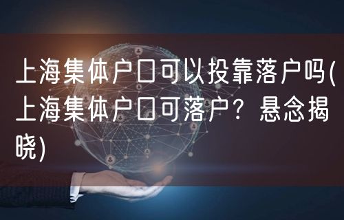 上海集体户口可以投靠落户吗(上海集体户口可落户？悬念揭晓)