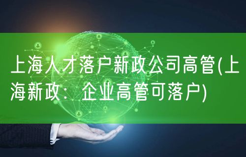 上海人才落户新政公司高管(上海新政：企业高管可落户)