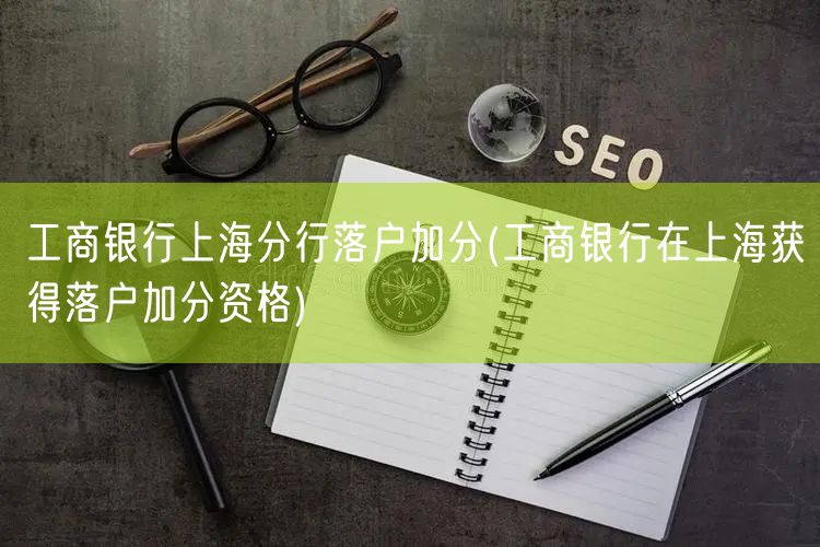 工商银行上海分行落户加分(工商银行在上海获得落户加分资格)