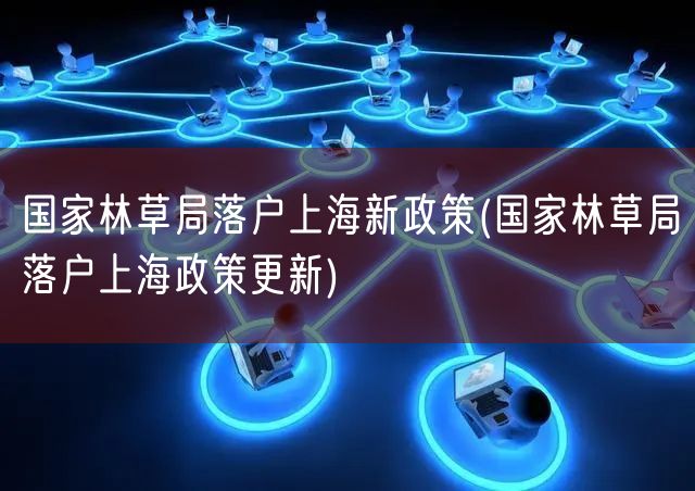国家林草局落户上海新政策(国家林草局落户上海政策更新)
