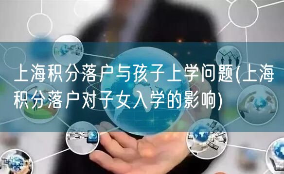 上海积分落户与孩子上学问题(上海积分落户对子女入学的影响)