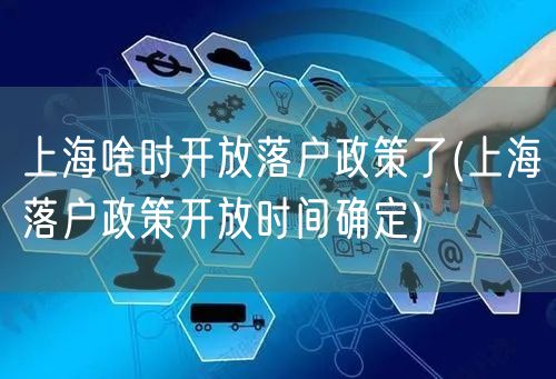 上海啥时开放落户政策了(上海落户政策开放时间确定)