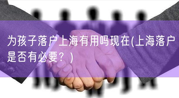 为孩子落户上海有用吗现在(上海落户是否有必要？)