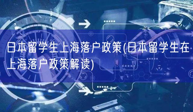 日本留学生上海落户政策(日本留学生在上海落户政策解读)
