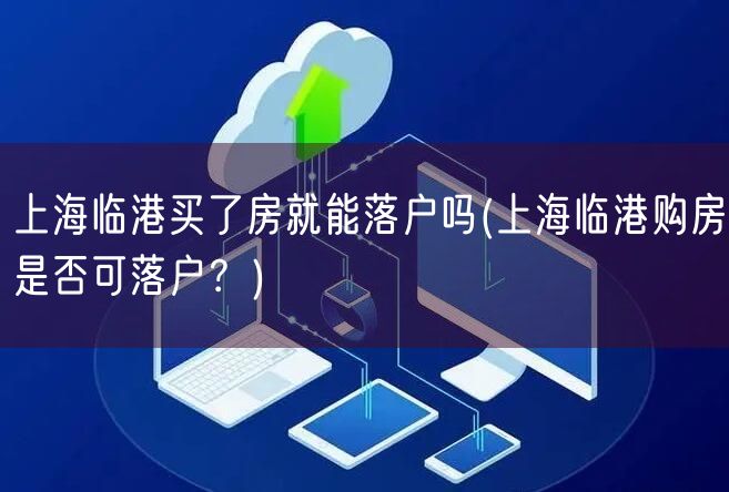 上海临港买了房就能落户吗(上海临港购房是否可落户？)