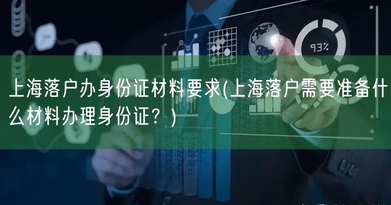 上海落户办身份证材料要求(上海落户需要准备什么材料办理身份证？)