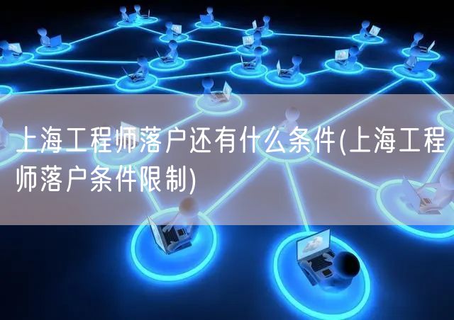 上海工程师落户还有什么条件(上海工程师落户条件限制)