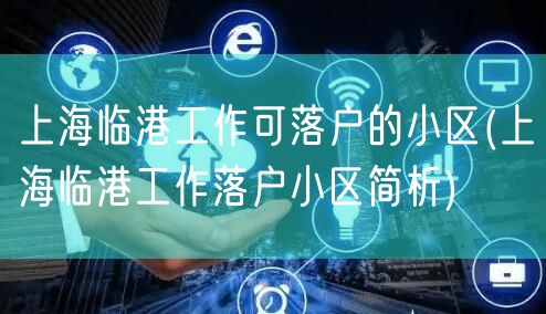 上海临港工作可落户的小区(上海临港工作落户小区简析)