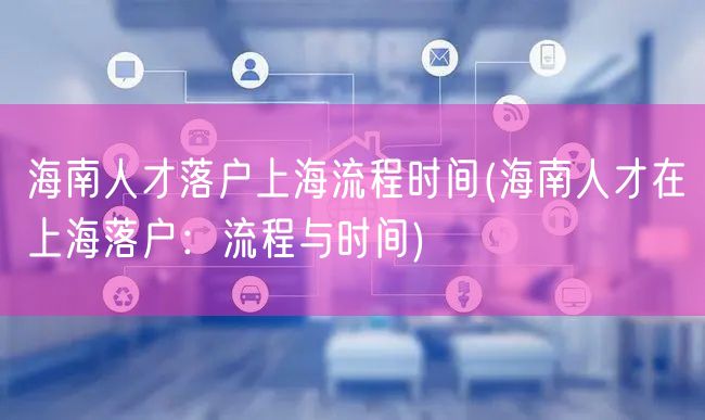 海南人才落户上海流程时间(海南人才在上海落户：流程与时间)