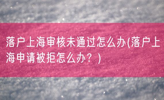 落户上海审核未通过怎么办(落户上海申请被拒怎么办？)