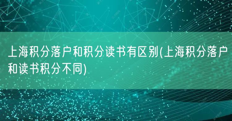 上海积分落户和积分读书有区别(上海积分落户和读书积分不同)